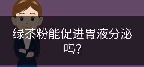 绿茶粉能促进胃液分泌吗？(绿茶粉能促进胃液分泌吗为什么)
